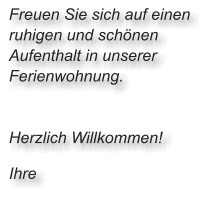 Freuen Sie sich auf einen  ruhigen und schönen  Aufenthalt in unserer  Ferienwohnung.    Herzlich Willkommen!  Ihre